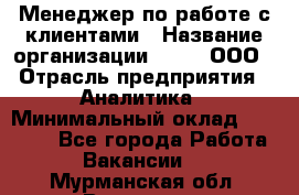 Менеджер по работе с клиентами › Название организации ­ Btt, ООО › Отрасль предприятия ­ Аналитика › Минимальный оклад ­ 35 000 - Все города Работа » Вакансии   . Мурманская обл.,Видяево нп